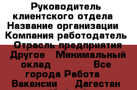 Руководитель клиентского отдела › Название организации ­ Компания-работодатель › Отрасль предприятия ­ Другое › Минимальный оклад ­ 25 000 - Все города Работа » Вакансии   . Дагестан респ.,Избербаш г.